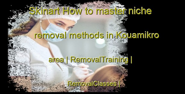 Skinart How to master niche removal methods in Kouamikro area | RemovalTraining | RemovalClasses | SkinartTraining-Côte d Ivoire
